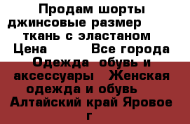 Продам шорты джинсовые размер 44 -46 ткань с эластаном › Цена ­ 700 - Все города Одежда, обувь и аксессуары » Женская одежда и обувь   . Алтайский край,Яровое г.